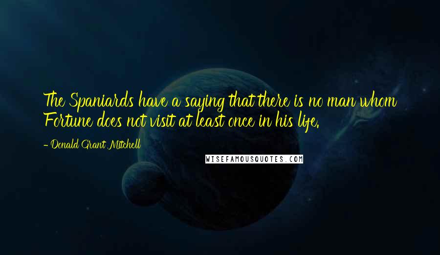 Donald Grant Mitchell quotes: The Spaniards have a saying that there is no man whom Fortune does not visit at least once in his life.