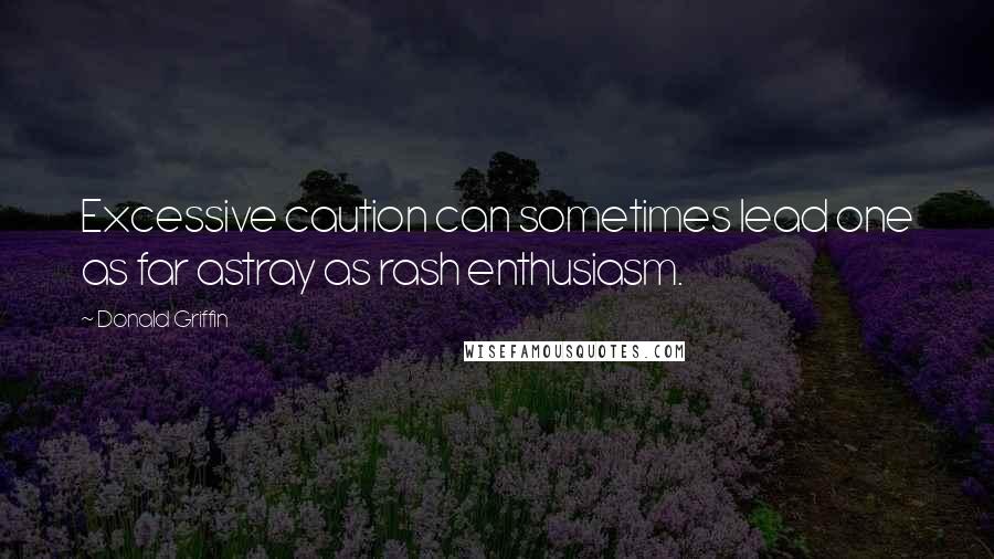 Donald Griffin quotes: Excessive caution can sometimes lead one as far astray as rash enthusiasm.