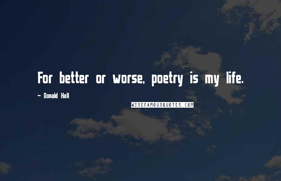 Donald Hall quotes: For better or worse, poetry is my life.