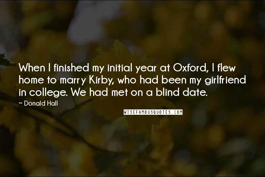 Donald Hall quotes: When I finished my initial year at Oxford, I flew home to marry Kirby, who had been my girlfriend in college. We had met on a blind date.