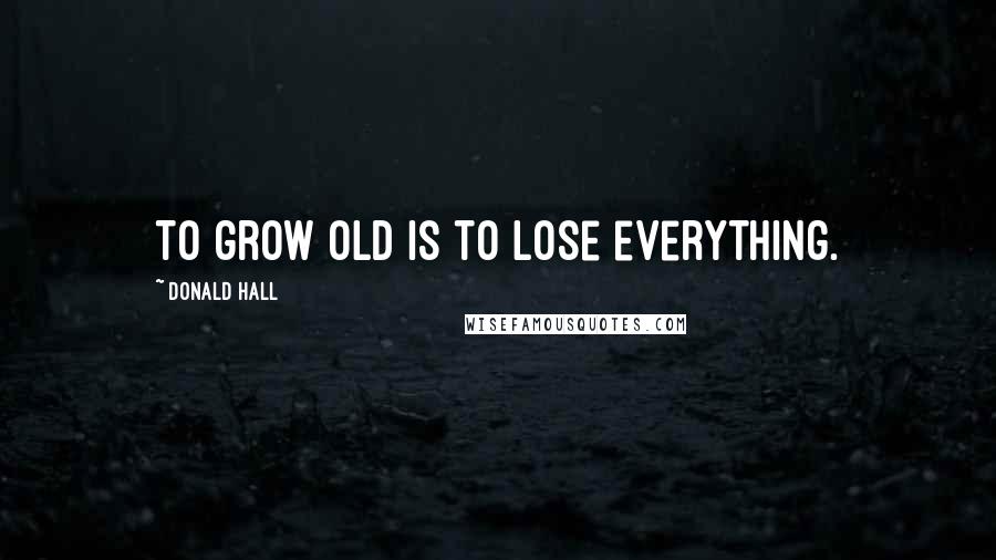 Donald Hall quotes: To grow old is to lose everything.