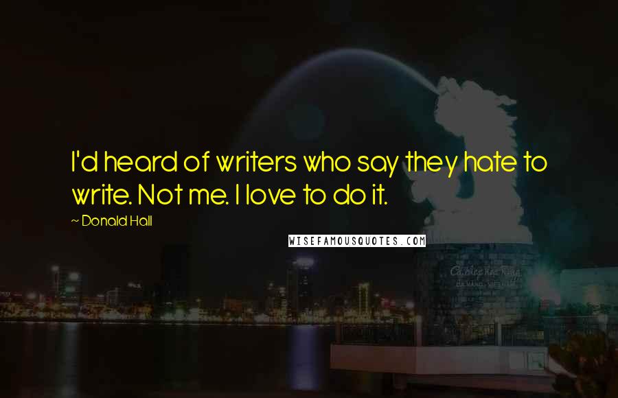 Donald Hall quotes: I'd heard of writers who say they hate to write. Not me. I love to do it.