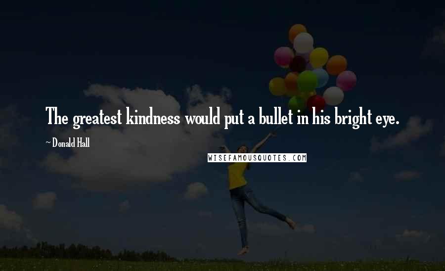 Donald Hall quotes: The greatest kindness would put a bullet in his bright eye.