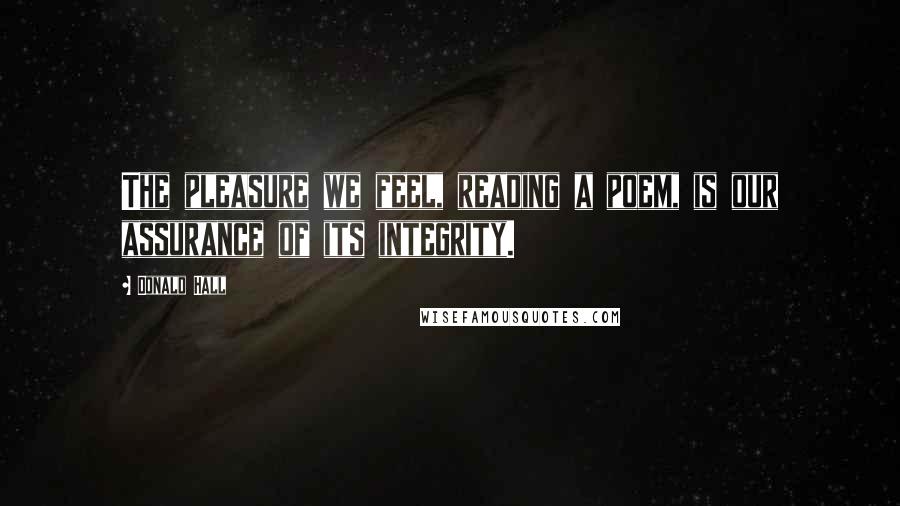 Donald Hall quotes: The pleasure we feel, reading a poem, is our assurance of its integrity.