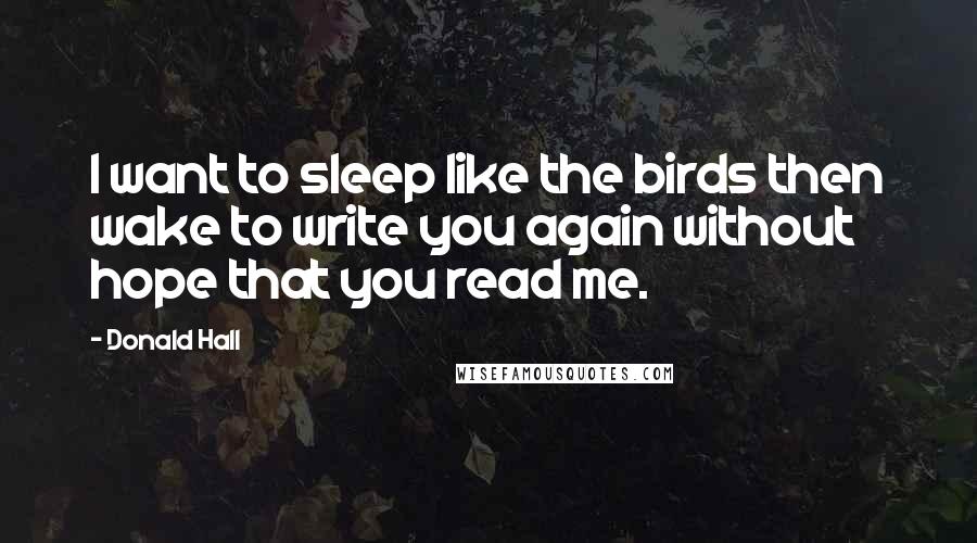 Donald Hall quotes: I want to sleep like the birds then wake to write you again without hope that you read me.