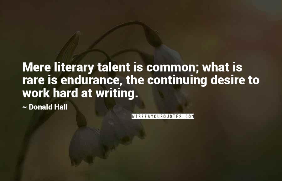 Donald Hall quotes: Mere literary talent is common; what is rare is endurance, the continuing desire to work hard at writing.