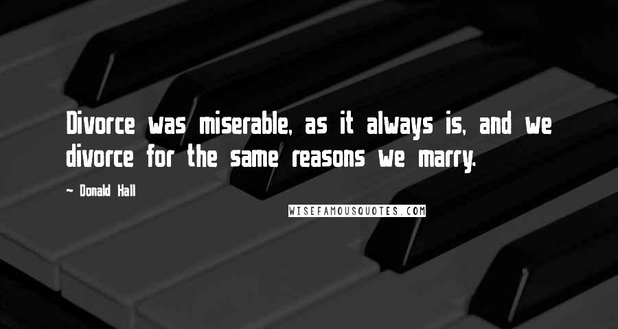 Donald Hall quotes: Divorce was miserable, as it always is, and we divorce for the same reasons we marry.