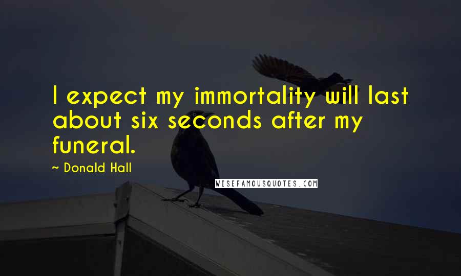 Donald Hall quotes: I expect my immortality will last about six seconds after my funeral.