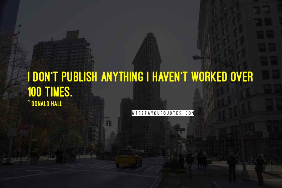 Donald Hall quotes: I don't publish anything I haven't worked over 100 times.