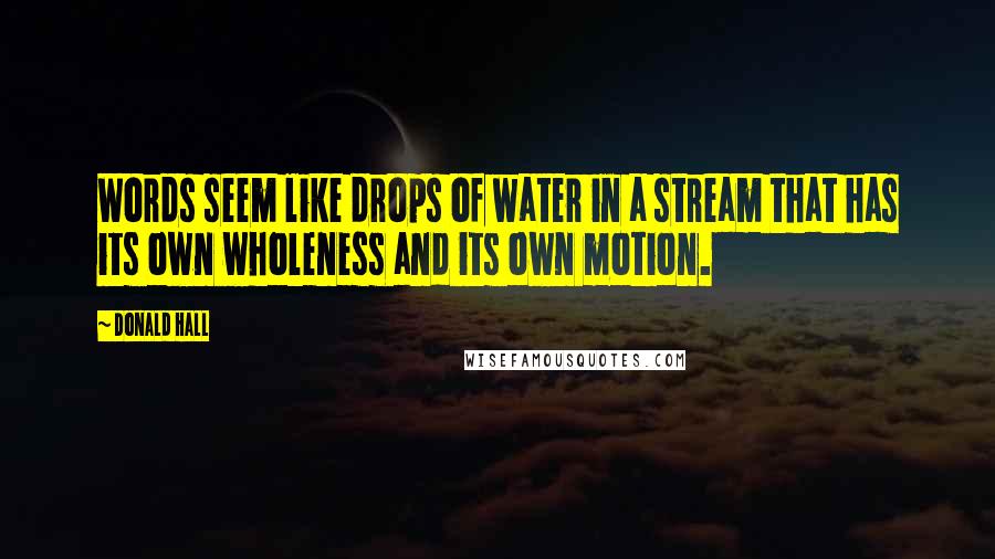 Donald Hall quotes: Words seem like drops of water in a stream that has its own wholeness and its own motion.