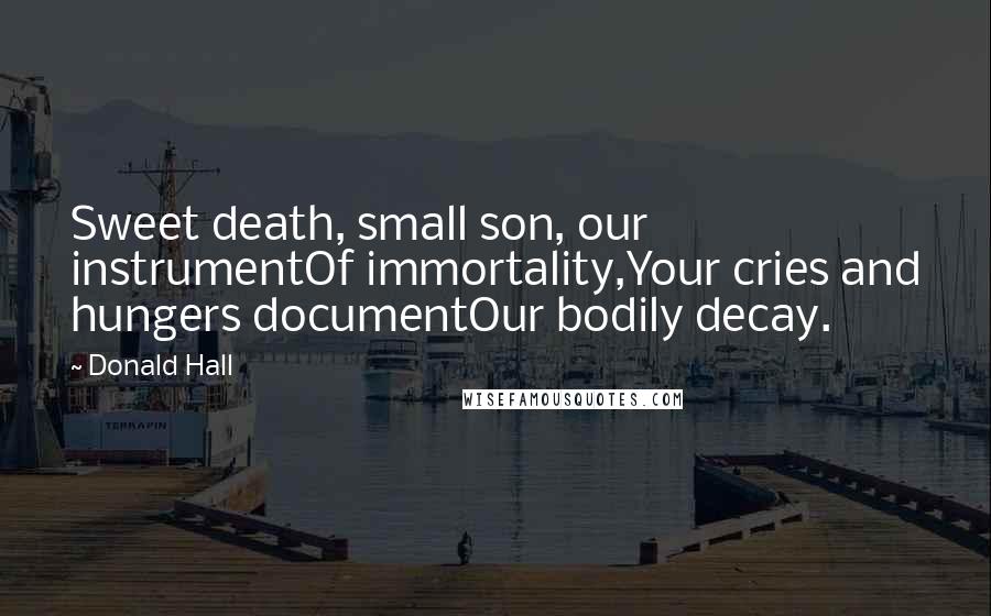 Donald Hall quotes: Sweet death, small son, our instrumentOf immortality,Your cries and hungers documentOur bodily decay.