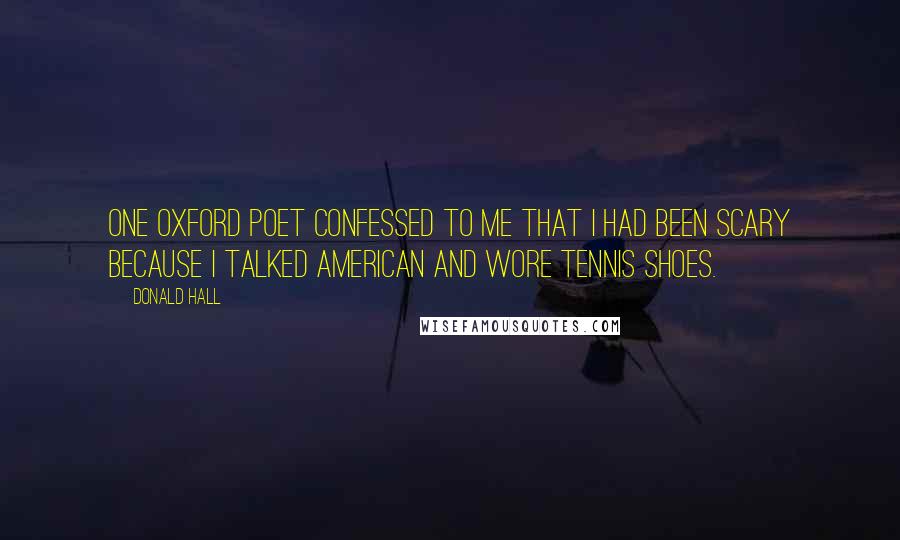 Donald Hall quotes: One Oxford poet confessed to me that I had been scary because I talked American and wore tennis shoes.