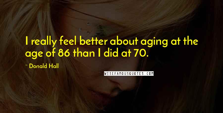 Donald Hall quotes: I really feel better about aging at the age of 86 than I did at 70.