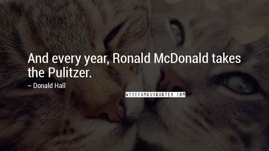 Donald Hall quotes: And every year, Ronald McDonald takes the Pulitzer.