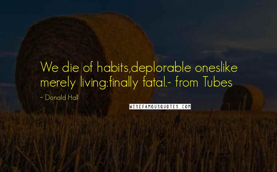 Donald Hall quotes: We die of habits,deplorable oneslike merely living:finally fatal.- from Tubes