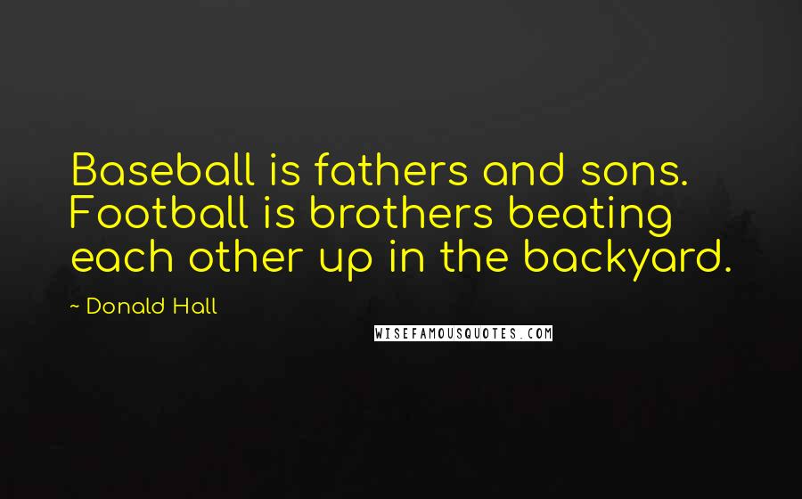 Donald Hall quotes: Baseball is fathers and sons. Football is brothers beating each other up in the backyard.