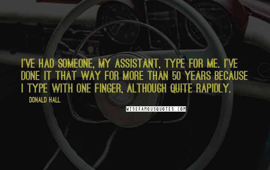 Donald Hall quotes: I've had someone, my assistant, type for me. I've done it that way for more than 50 years because I type with one finger, although quite rapidly. Donald Hall quotes: I've had someone, my assistant, type for me. I've done it that way for more than 50 years because I type with one finger, although quite rapidly.
