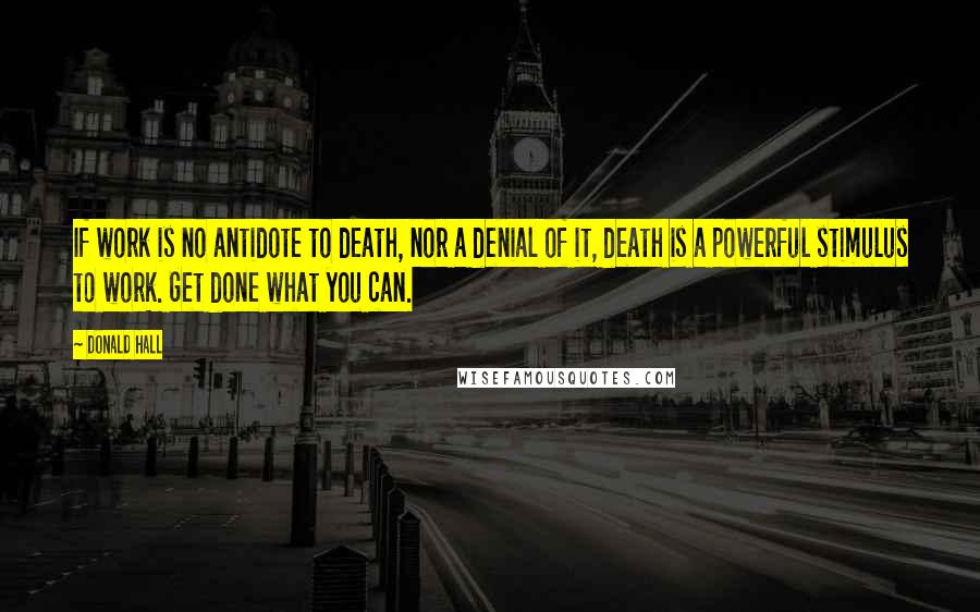 Donald Hall quotes: If work is no antidote to death, nor a denial of it, death is a powerful stimulus to work. Get done what you can.