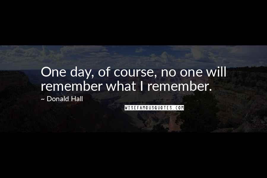 Donald Hall quotes: One day, of course, no one will remember what I remember.