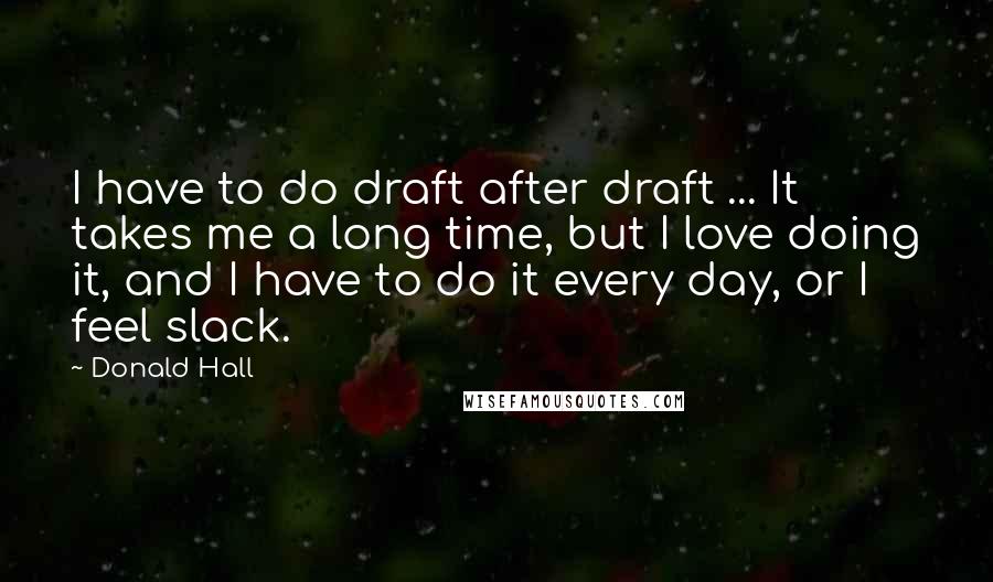 Donald Hall quotes: I have to do draft after draft ... It takes me a long time, but I love doing it, and I have to do it every day, or I feel