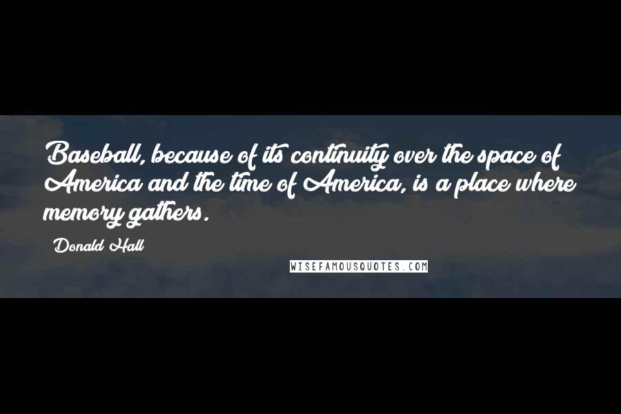 Donald Hall quotes: Baseball, because of its continuity over the space of America and the time of America, is a place where memory gathers.