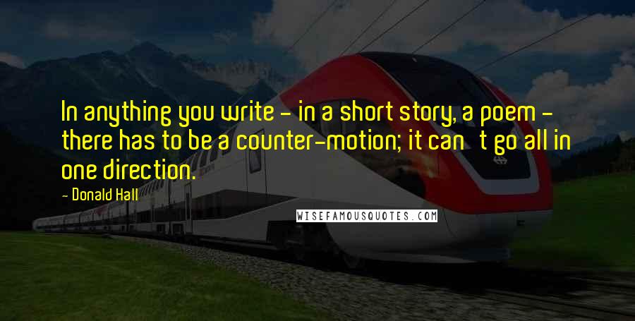 Donald Hall quotes: In anything you write - in a short story, a poem - there has to be a counter-motion; it can't go all in one direction.