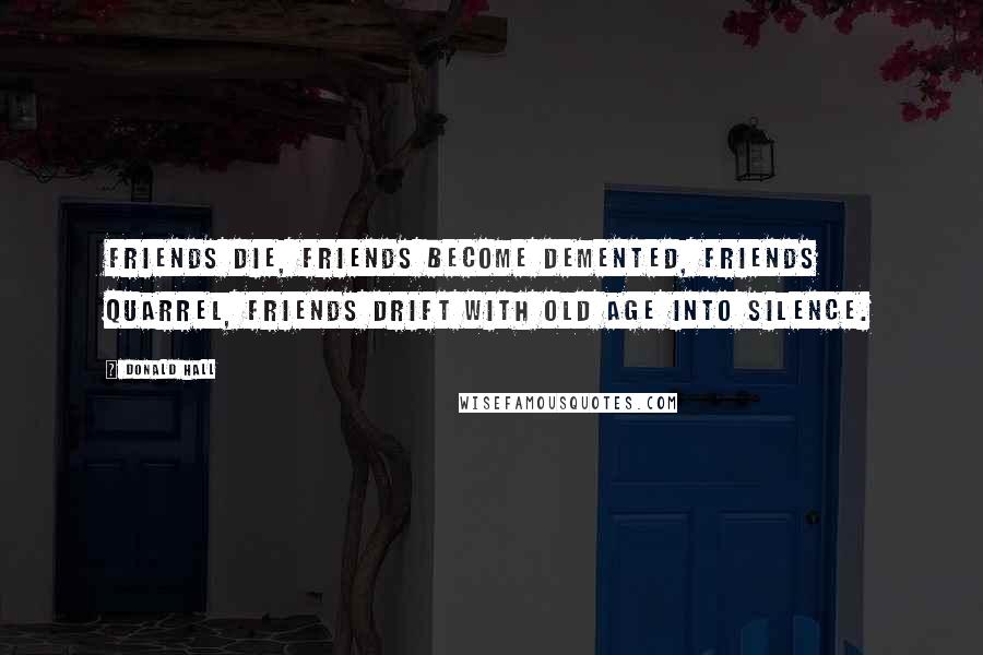 Donald Hall quotes: Friends die, friends become demented, friends quarrel, friends drift with old age into silence.