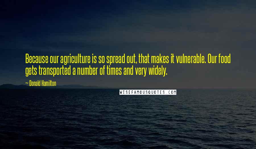 Donald Hamilton quotes: Because our agriculture is so spread out, that makes it vulnerable. Our food gets transported a number of times and very widely.