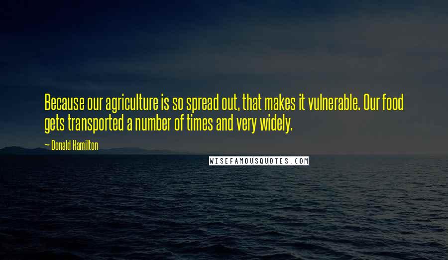Donald Hamilton quotes: Because our agriculture is so spread out, that makes it vulnerable. Our food gets transported a number of times and very widely. Donald Hamilton quotes: Because our agriculture is so spread out, that makes it vulnerable. Our food gets transported a number of times and very widely.