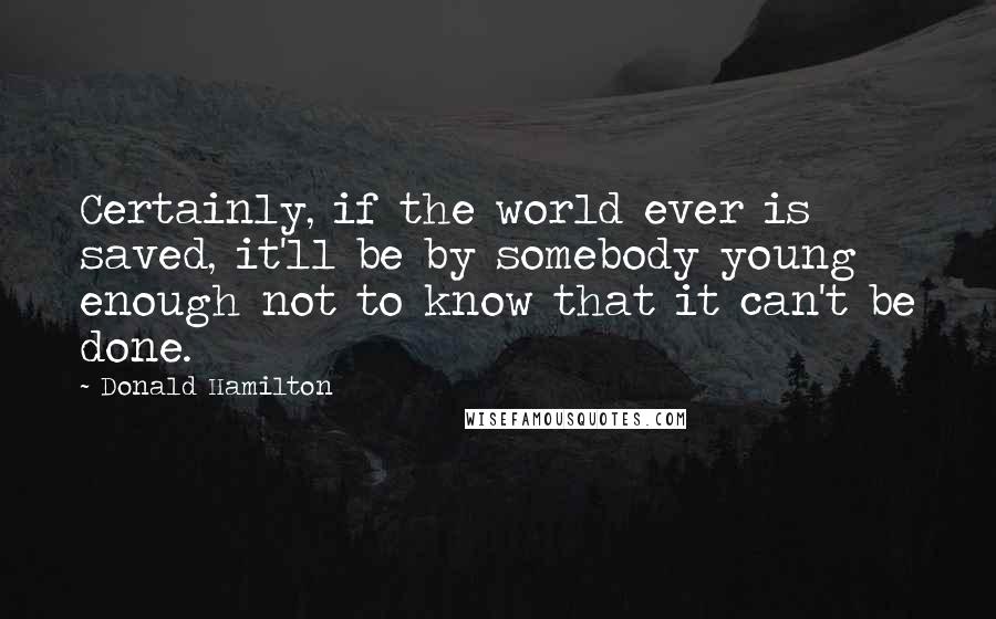 Donald Hamilton quotes: Certainly, if the world ever is saved, it'll be by somebody young enough not to know that it can't be done.