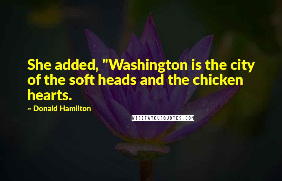 Donald Hamilton quotes: She added, "Washington is the city of the soft heads and the chicken hearts.