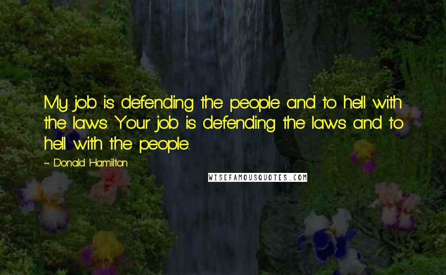 Donald Hamilton quotes: My job is defending the people and to hell with the laws. Your job is defending the laws and to hell with the people.