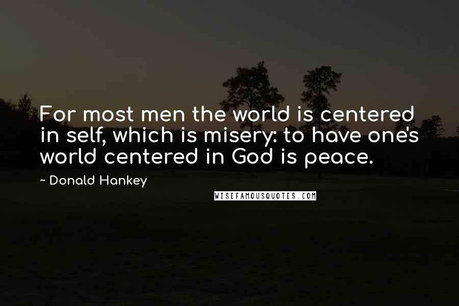 Donald Hankey quotes: For most men the world is centered in self, which is misery: to have one's world centered in God is peace. Donald Hankey quotes: For most men the world is centered in self, which is misery: to have one's world centered in God is peace.