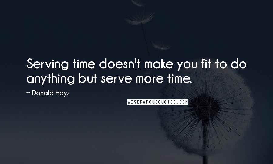 Donald Hays quotes: Serving time doesn't make you fit to do anything but serve more time.