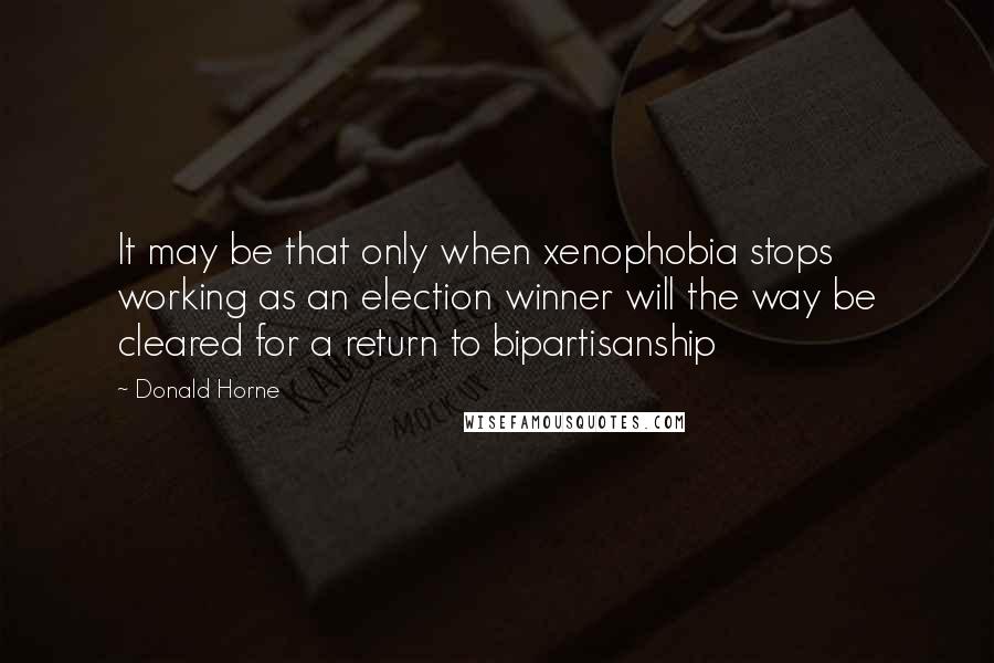 Donald Horne quotes: It may be that only when xenophobia stops working as an election winner will the way be cleared for a return to bipartisanship