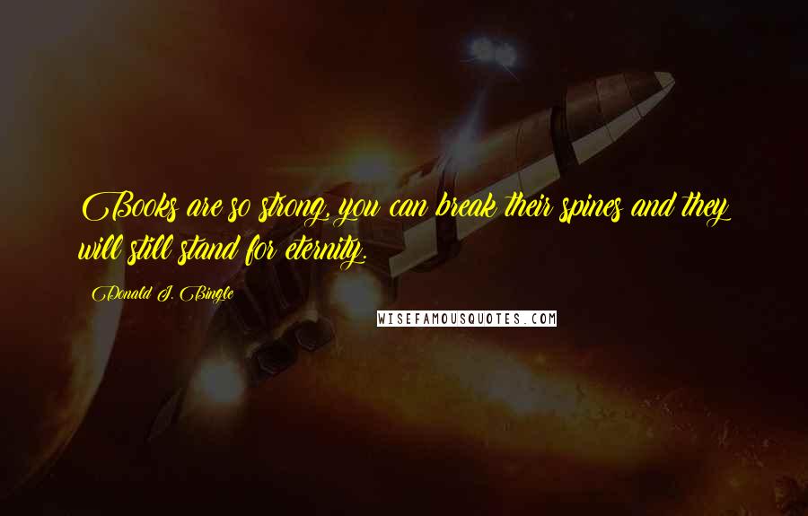 Donald J. Bingle quotes: Books are so strong, you can break their spines and they will still stand for eternity. Donald J. Bingle quotes: Books are so strong, you can break their spines and they will still stand for eternity.