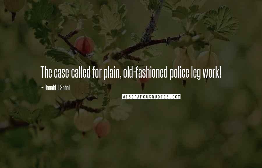 Donald J. Sobol quotes: The case called for plain, old-fashioned police leg work!