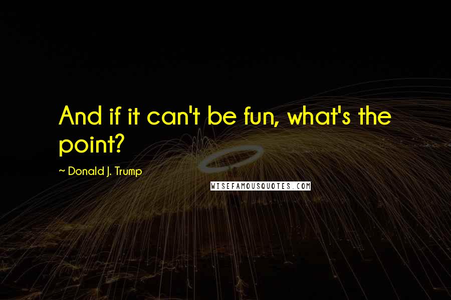 Donald J. Trump quotes: And if it can't be fun, what's the point?