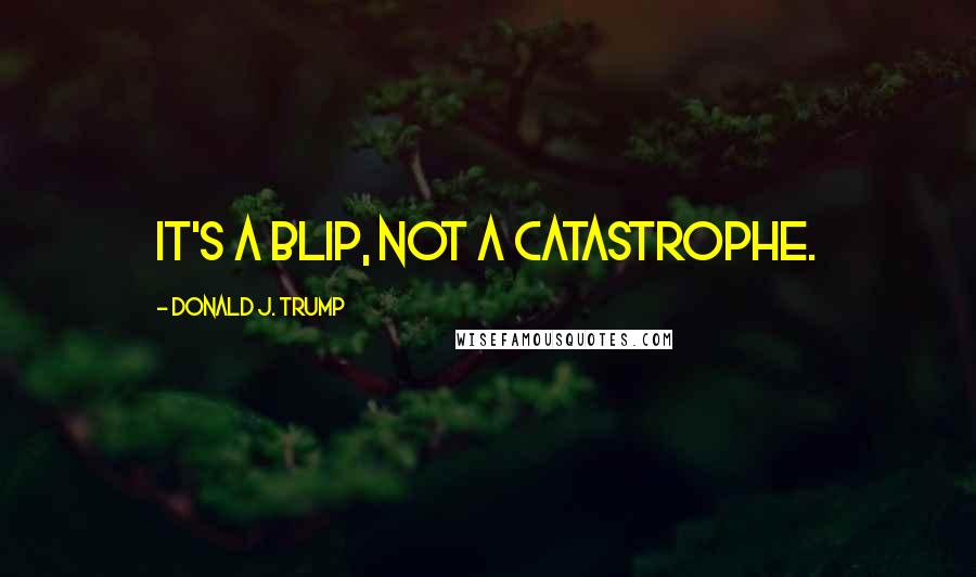 Donald J. Trump quotes: It's a blip, not a catastrophe.