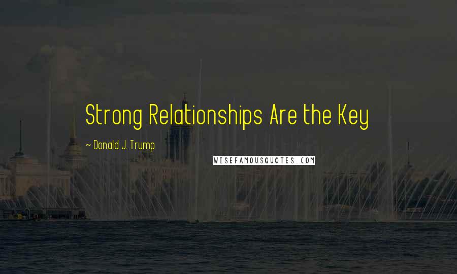 Donald J. Trump quotes: Strong Relationships Are the Key