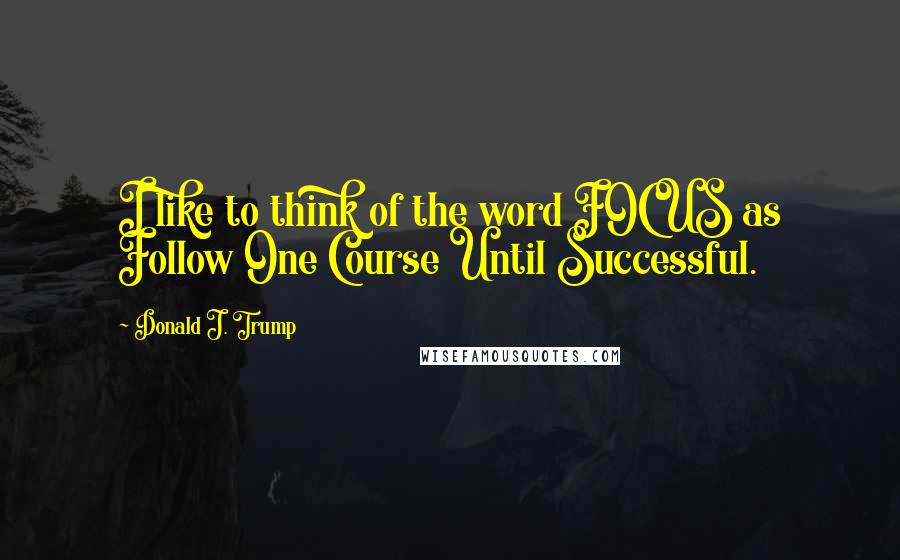 Donald J. Trump quotes: I like to think of the word FOCUS as Follow One Course Until Successful.