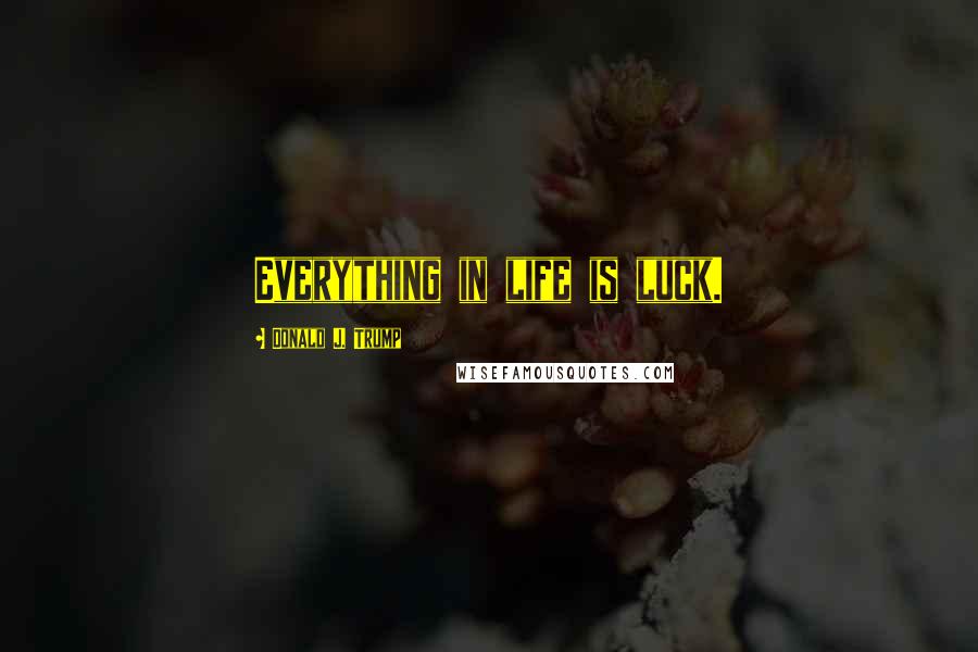 Donald J. Trump quotes: Everything in life is luck.