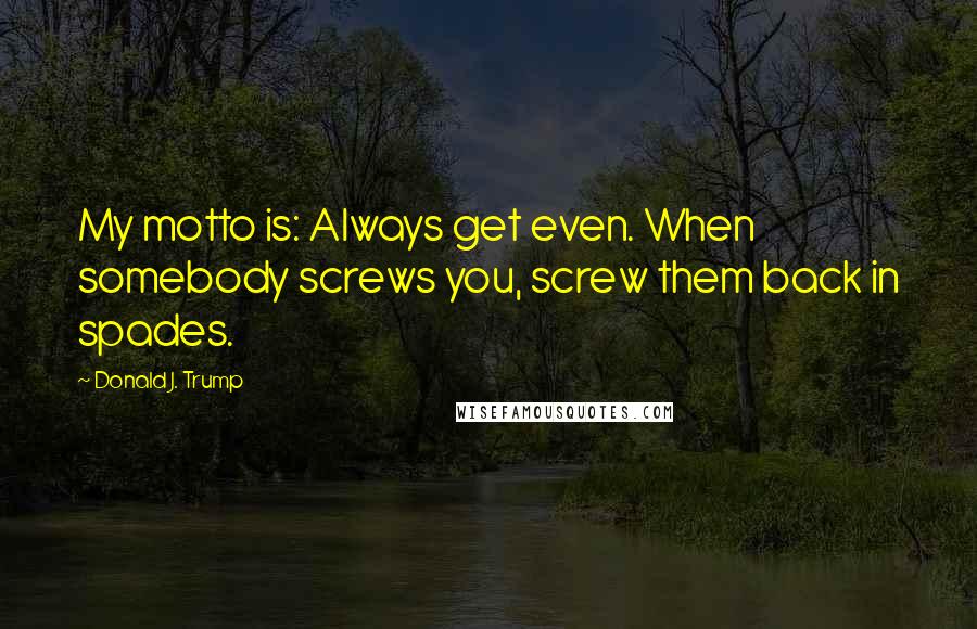 Donald J. Trump quotes: My motto is: Always get even. When somebody screws you, screw them back in spades.