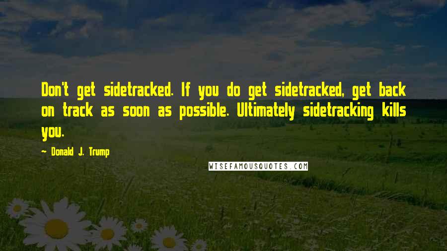 Donald J. Trump quotes: Don't get sidetracked. If you do get sidetracked, get back on track as soon as possible. Ultimately sidetracking kills you. Donald J. Trump quotes: Don't get sidetracked. If you do get sidetracked, get back on track as soon as possible. Ultimately sidetracking kills you.