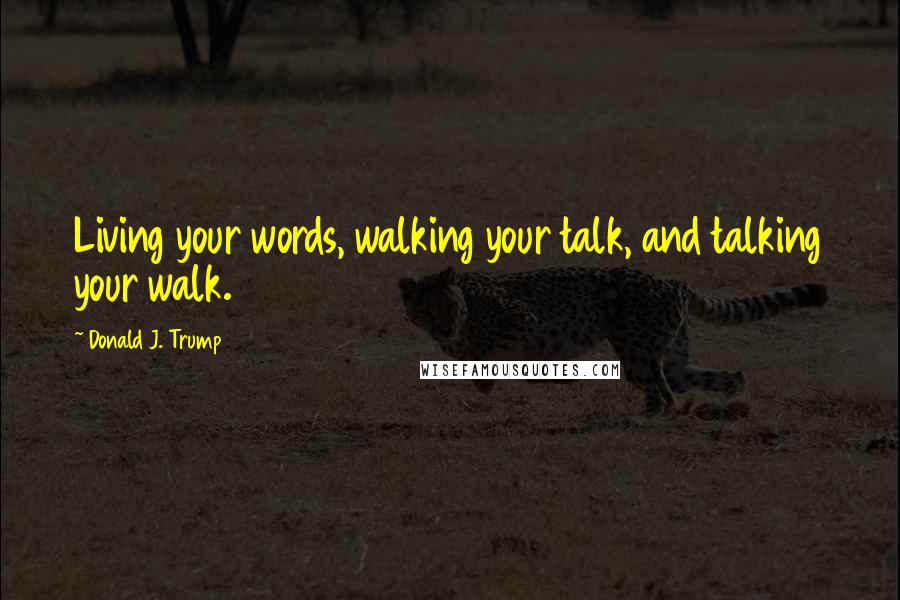 Donald J. Trump quotes: Living your words, walking your talk, and talking your walk.