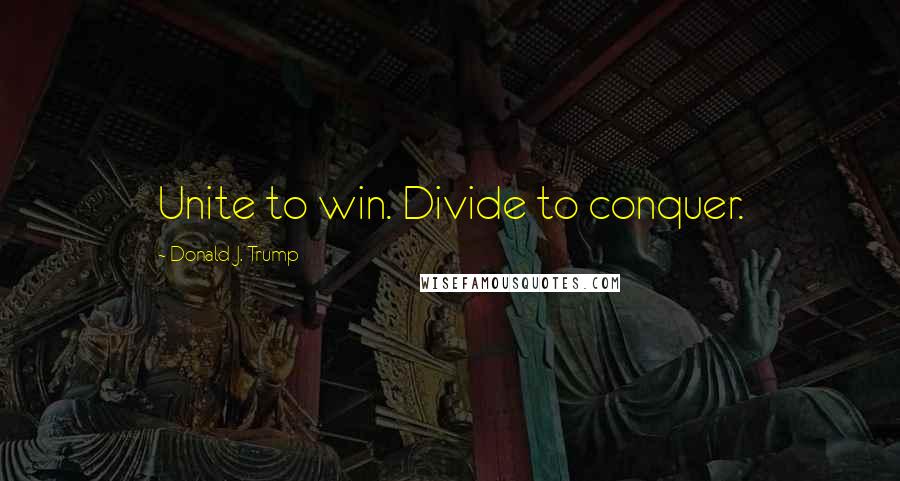 Donald J. Trump quotes: Unite to win. Divide to conquer.