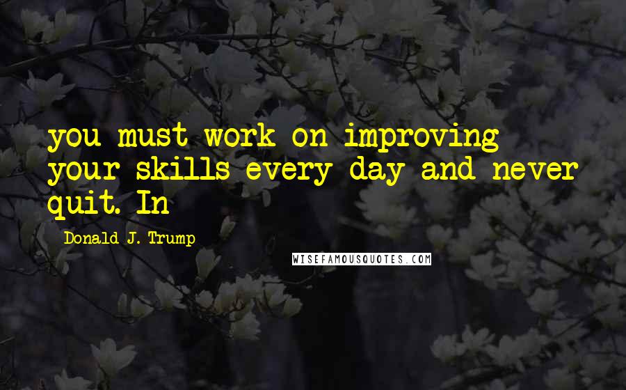 Donald J. Trump quotes: you must work on improving your skills every day and never quit. In