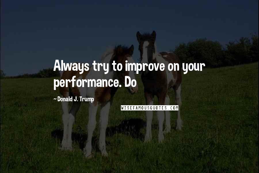 Donald J. Trump quotes: Always try to improve on your performance. Do