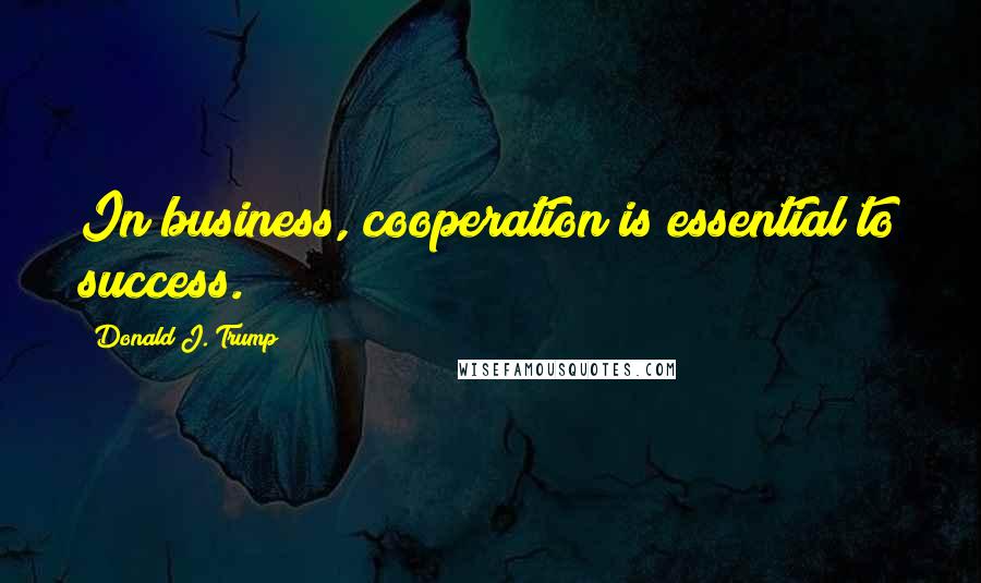Donald J. Trump quotes: In business, cooperation is essential to success.