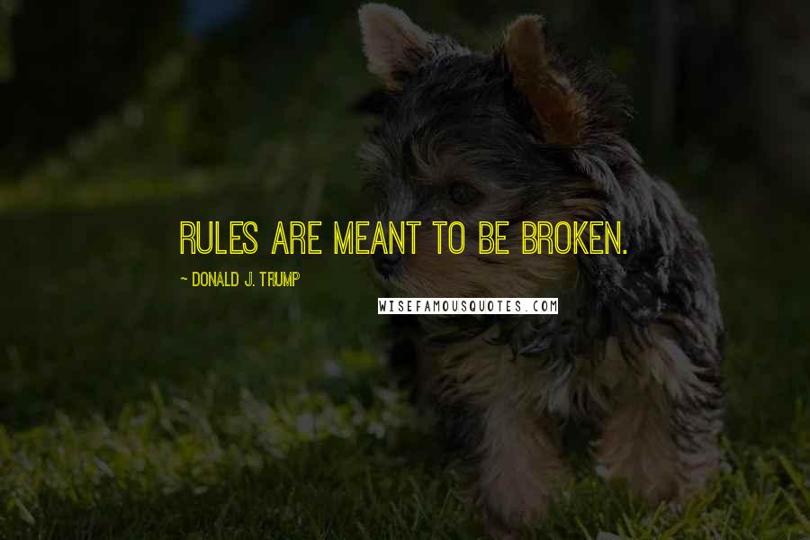 Donald J. Trump quotes: Rules are meant to be broken.